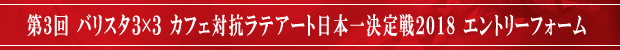 第3回 バリスタ3×3 カフェ対抗ラテアート日本一決定戦2018 エントリーフォーム